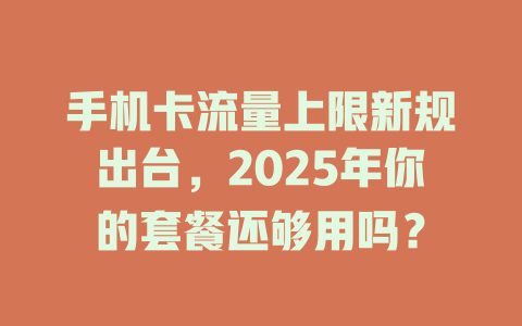 手机卡流量上限新规出台，2025年你的套餐还够用吗？
