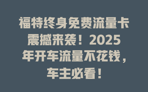 福特终身免费流量卡震撼来袭！2025年开车流量不花钱，车主必看！