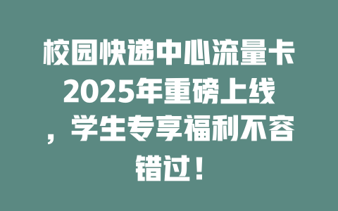 校园快递中心流量卡2025年重磅上线，学生专享福利不容错过！
