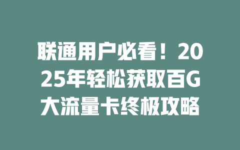 联通用户必看！2025年轻松获取百G大流量卡终极攻略