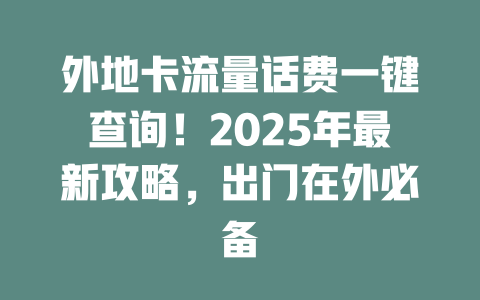 外地卡流量话费一键查询！2025年最新攻略，出门在外必备