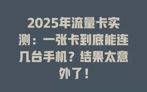 2025年流量卡实测：一张卡到底能连几台手机？结果太意外了！