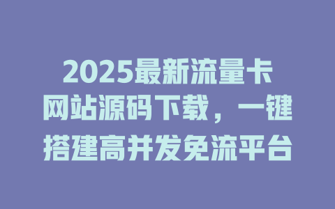 2025最新流量卡网站源码下载，一键搭建高并发免流平台