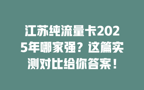 江苏纯流量卡2025年哪家强？这篇实测对比给你答案！