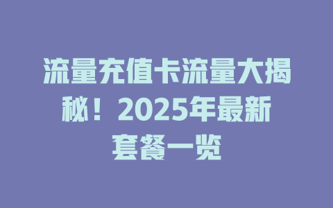 流量充值卡流量大揭秘！2025年最新套餐一览