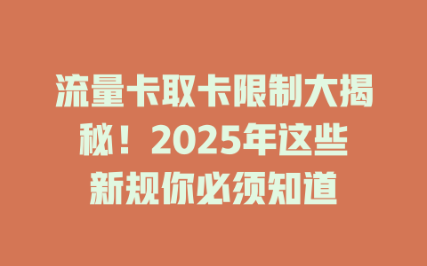 流量卡取卡限制大揭秘！2025年这些新规你必须知道