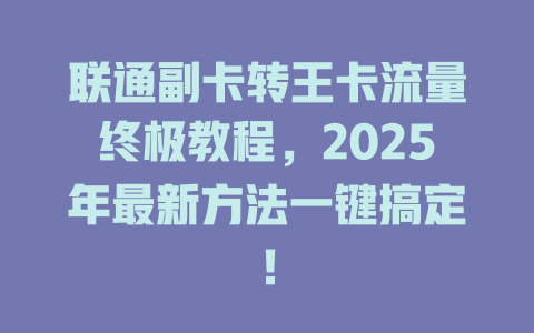 联通副卡转王卡流量终极教程，2025年最新方法一键搞定！