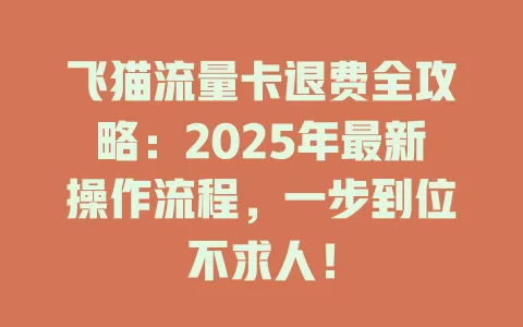 飞猫流量卡退费全攻略：2025年最新操作流程，一步到位不求人！
