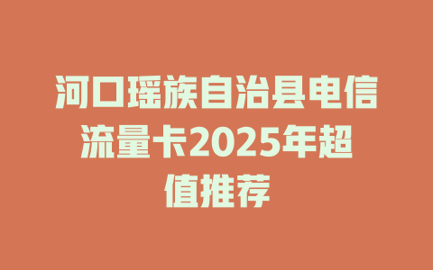 河口瑶族自治县电信流量卡2025年超值推荐