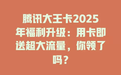 腾讯大王卡2025年福利升级：用卡即送超大流量，你领了吗？