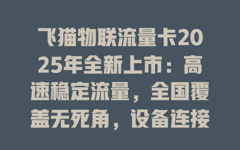 飞猫物联流量卡2025年全新上市：高速稳定流量，全国覆盖无死角，设备连接更自由！