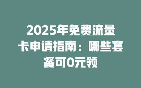 2025年免费流量卡申请指南：哪些套餐可0元领