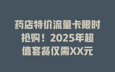 药店特价流量卡限时抢购！2025年超值套餐仅需XX元
