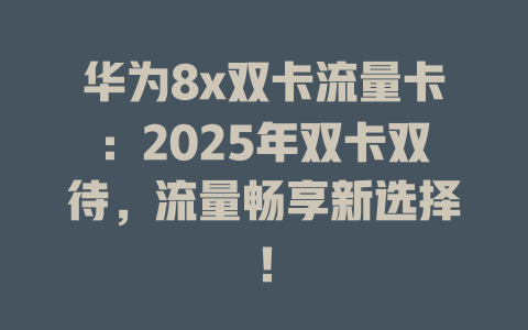 华为8x双卡流量卡：2025年双卡双待，流量畅享新选择！