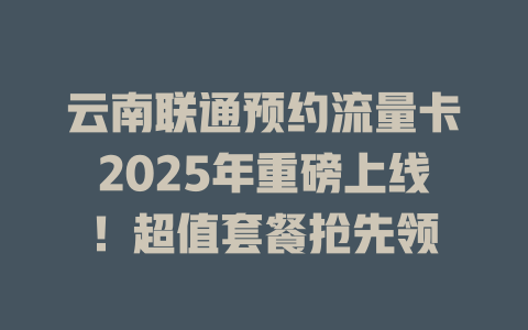 云南联通预约流量卡2025年重磅上线！超值套餐抢先领
