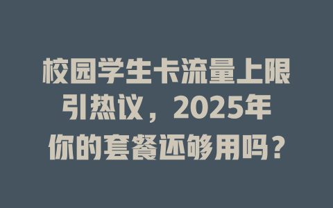 校园学生卡流量上限引热议，2025年你的套餐还够用吗？