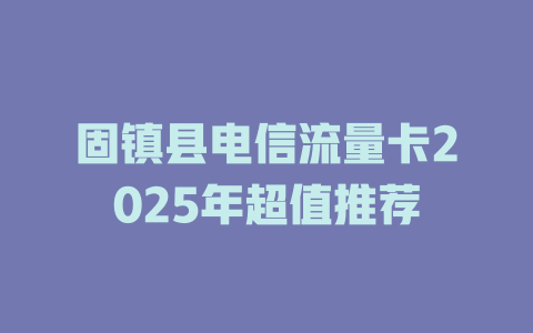 固镇县电信流量卡2025年超值推荐