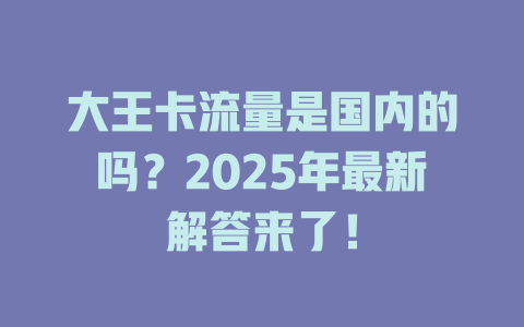 大王卡流量是国内的吗？2025年最新解答来了！