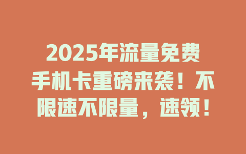 2025年流量免费手机卡重磅来袭！不限速不限量，速领！