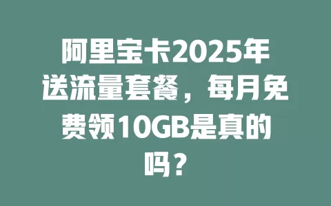 阿里宝卡2025年送流量套餐，每月免费领10GB是真的吗？