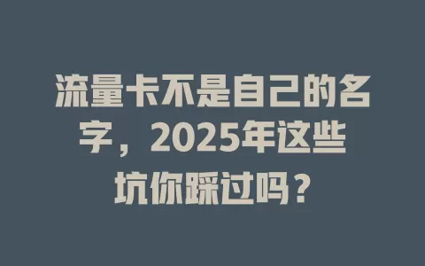 流量卡不是自己的名字，2025年这些坑你踩过吗？