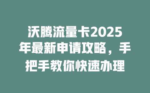 沃腾流量卡2025年最新申请攻略，手把手教你快速办理