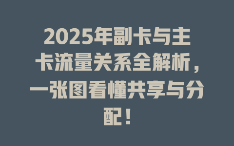2025年副卡与主卡流量关系全解析，一张图看懂共享与分配！