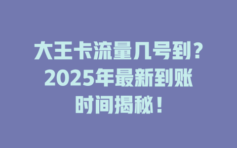 大王卡流量几号到？2025年最新到账时间揭秘！