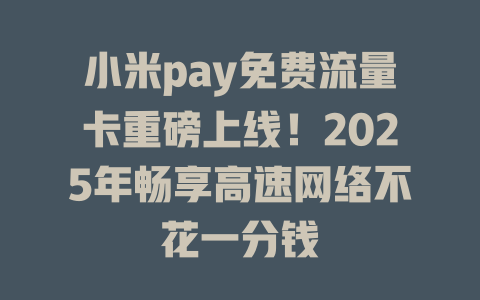 小米pay免费流量卡重磅上线！2025年畅享高速网络不花一分钱