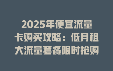 2025年便宜流量卡购买攻略：低月租大流量套餐限时抢购