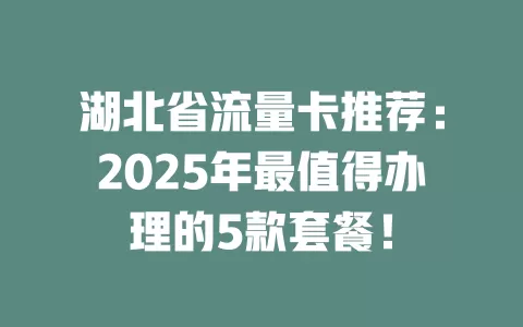 湖北省流量卡推荐：2025年最值得办理的5款套餐！