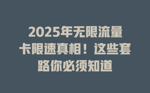 2025年无限流量卡限速真相！这些套路你必须知道
