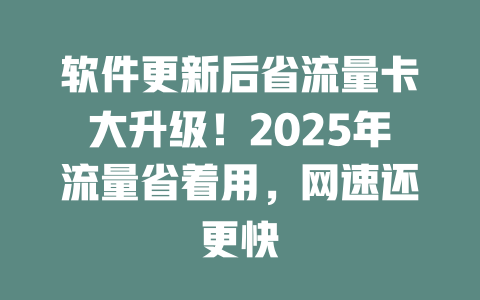 软件更新后省流量卡大升级！2025年流量省着用，网速还更快