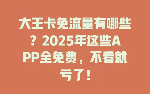 大王卡免流量有哪些？2025年这些APP全免费，不看就亏了！