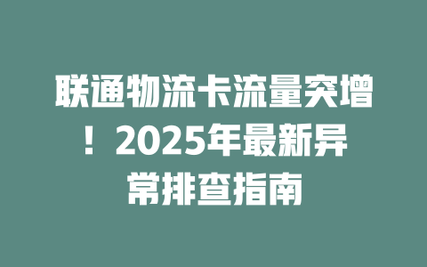 联通物流卡流量突增！2025年最新异常排查指南