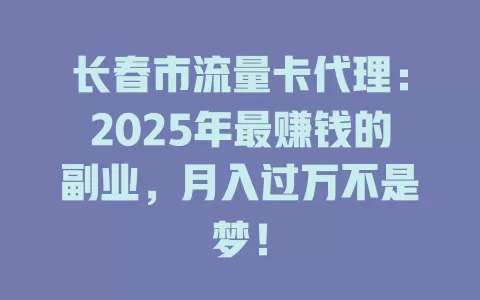长春市流量卡代理：2025年最赚钱的副业，月入过万不是梦！