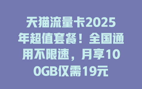 天猫流量卡2025年超值套餐！全国通用不限速，月享100GB仅需19元