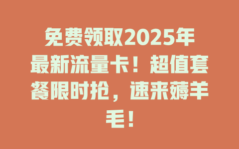 免费领取2025年最新流量卡！超值套餐限时抢，速来薅羊毛！