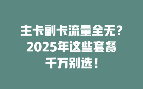 主卡副卡流量全无？2025年这些套餐千万别选！