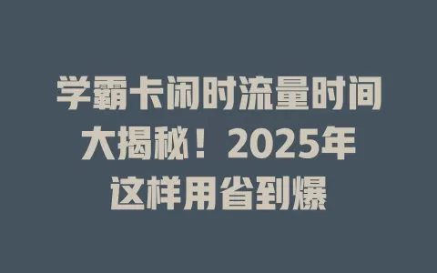 学霸卡闲时流量时间大揭秘！2025年这样用省到爆