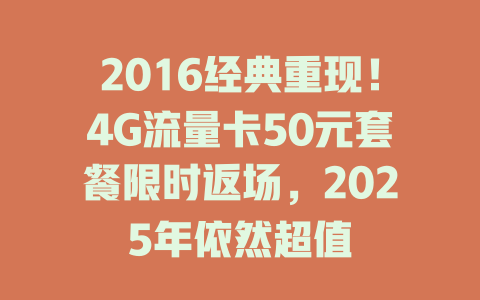 2016经典重现！4G流量卡50元套餐限时返场，2025年依然超值