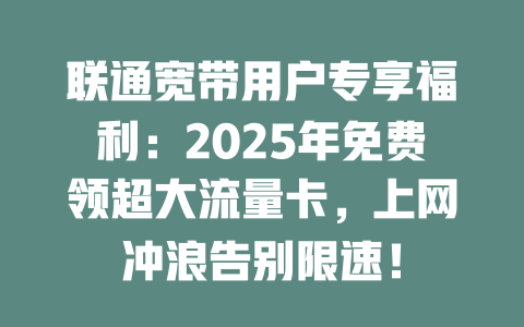 联通宽带用户专享福利：2025年免费领超大流量卡，上网冲浪告别限速！