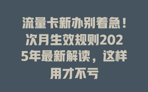 流量卡新办别着急！次月生效规则2025年最新解读，这样用才不亏