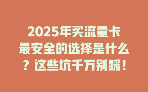 2025年买流量卡最安全的选择是什么？这些坑千万别踩！
