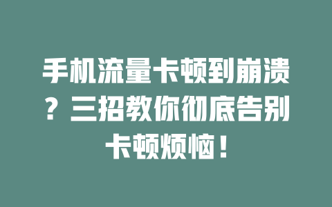 手机流量卡顿到崩溃？三招教你彻底告别卡顿烦恼！