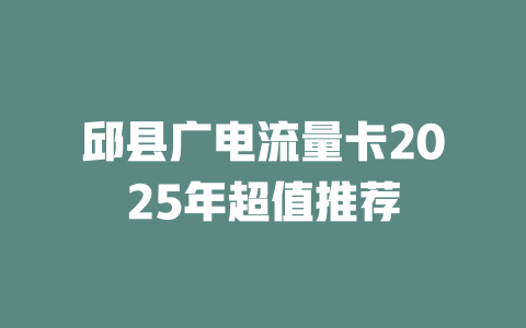 邱县广电流量卡2025年超值推荐