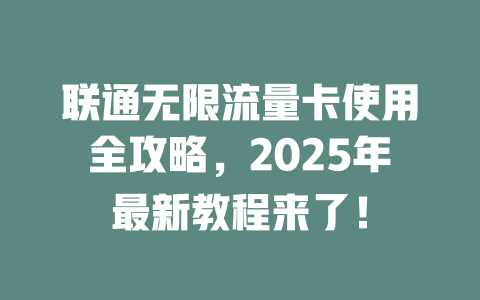 联通无限流量卡使用全攻略，2025年最新教程来了！
