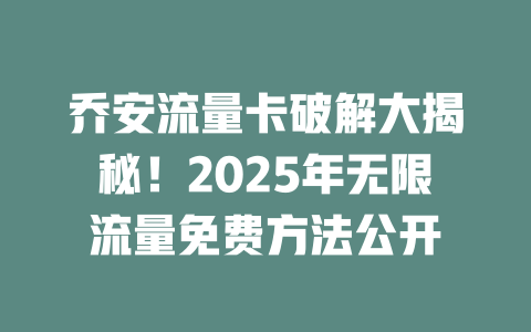 乔安流量卡破解大揭秘！2025年无限流量免费方法公开