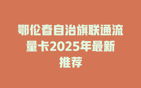 鄂伦春自治旗联通流量卡2025年最新推荐