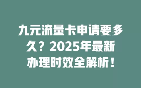 九元流量卡申请要多久？2025年最新办理时效全解析！